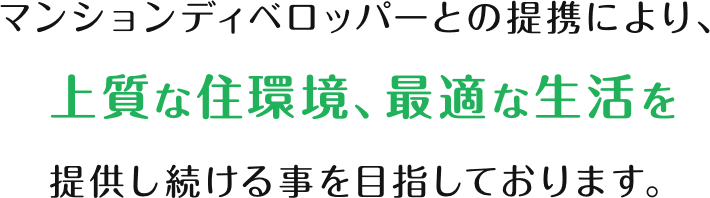 マンションディベロッパーとの提携により、上質な住環境、最適な生活を 提供し続ける事を目指しております。